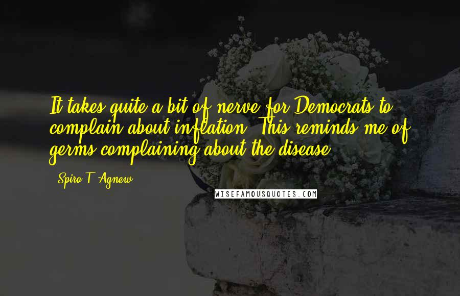 Spiro T. Agnew Quotes: It takes quite a bit of nerve for Democrats to complain about inflation. This reminds me of germs complaining about the disease.