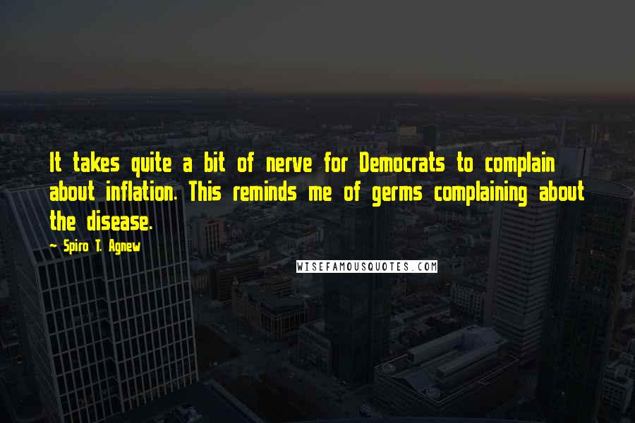 Spiro T. Agnew Quotes: It takes quite a bit of nerve for Democrats to complain about inflation. This reminds me of germs complaining about the disease.