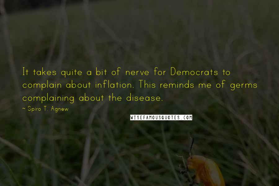 Spiro T. Agnew Quotes: It takes quite a bit of nerve for Democrats to complain about inflation. This reminds me of germs complaining about the disease.