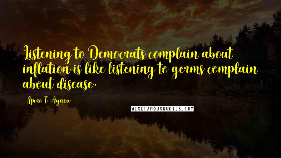 Spiro T. Agnew Quotes: Listening to Democrats complain about inflation is like listening to germs complain about disease.