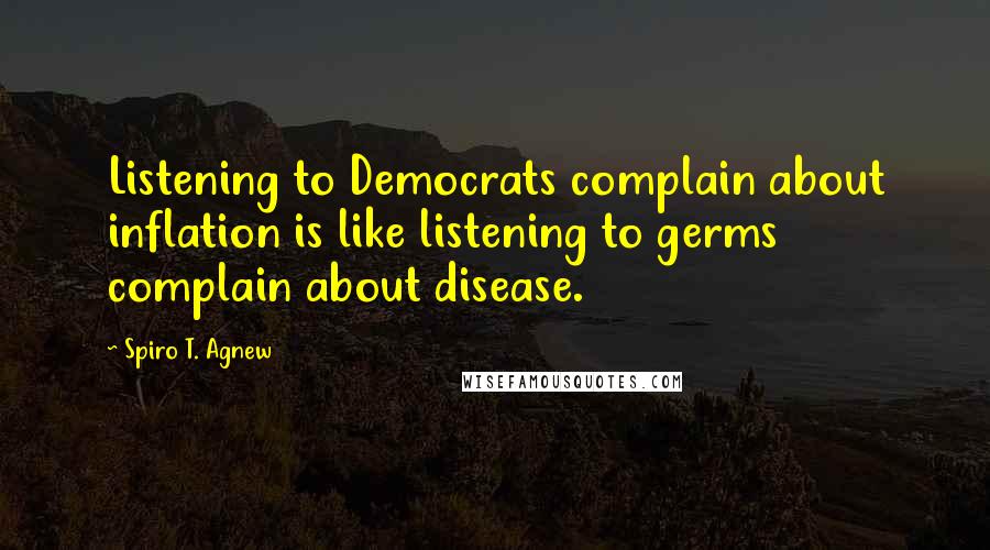 Spiro T. Agnew Quotes: Listening to Democrats complain about inflation is like listening to germs complain about disease.