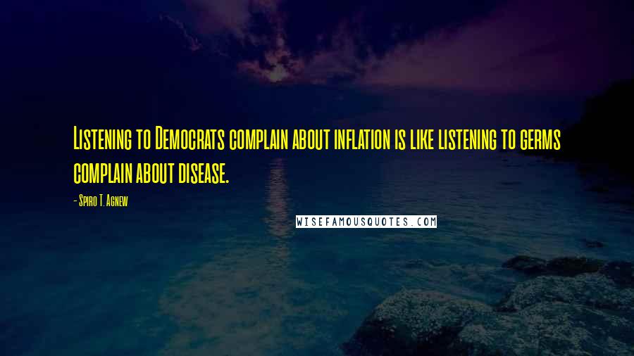 Spiro T. Agnew Quotes: Listening to Democrats complain about inflation is like listening to germs complain about disease.