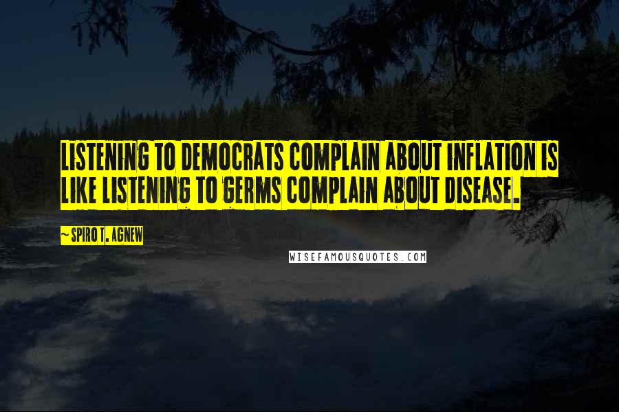 Spiro T. Agnew Quotes: Listening to Democrats complain about inflation is like listening to germs complain about disease.