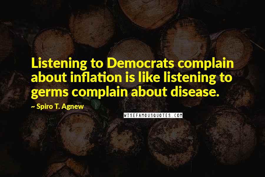 Spiro T. Agnew Quotes: Listening to Democrats complain about inflation is like listening to germs complain about disease.