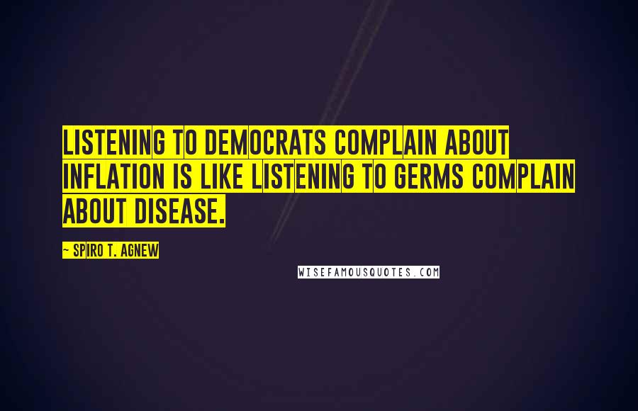 Spiro T. Agnew Quotes: Listening to Democrats complain about inflation is like listening to germs complain about disease.