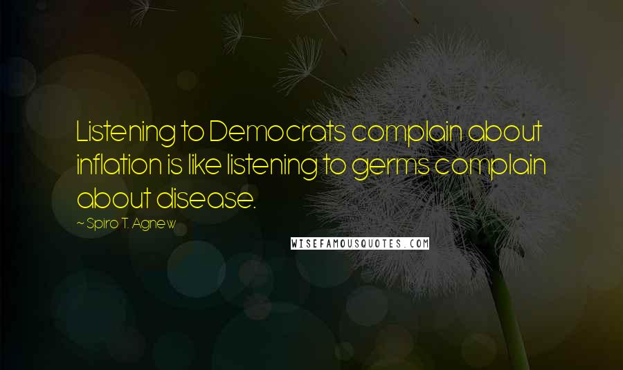 Spiro T. Agnew Quotes: Listening to Democrats complain about inflation is like listening to germs complain about disease.