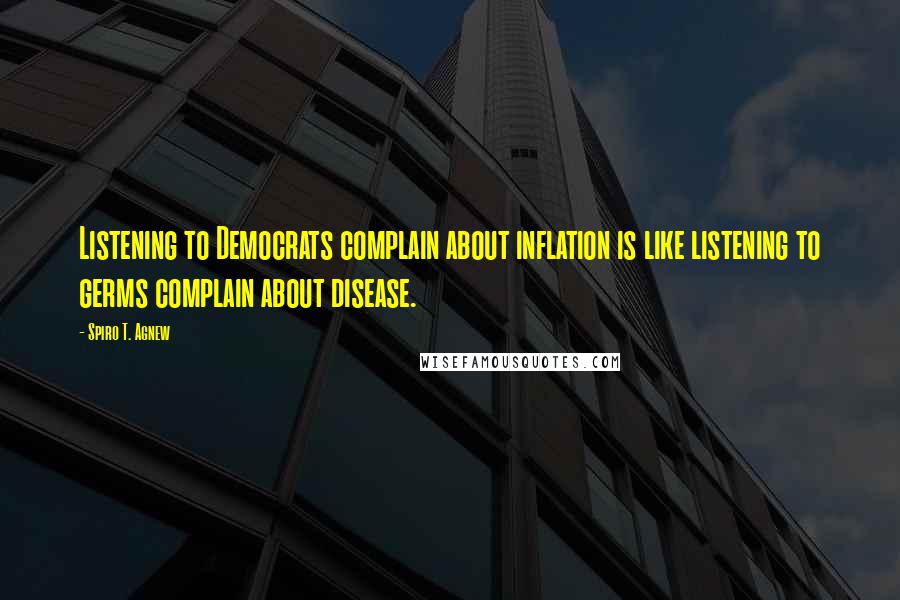 Spiro T. Agnew Quotes: Listening to Democrats complain about inflation is like listening to germs complain about disease.