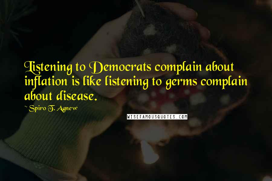 Spiro T. Agnew Quotes: Listening to Democrats complain about inflation is like listening to germs complain about disease.