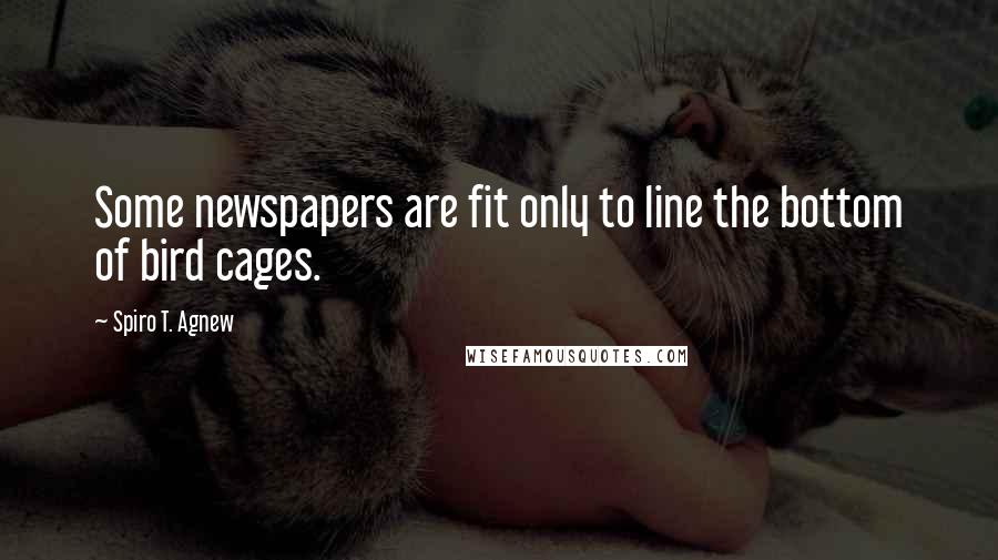 Spiro T. Agnew Quotes: Some newspapers are fit only to line the bottom of bird cages.