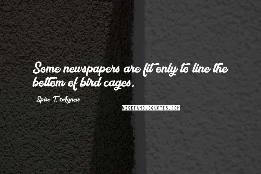 Spiro T. Agnew Quotes: Some newspapers are fit only to line the bottom of bird cages.