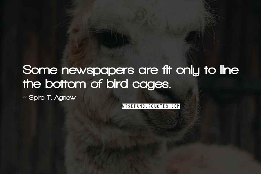 Spiro T. Agnew Quotes: Some newspapers are fit only to line the bottom of bird cages.