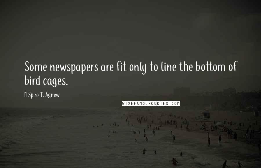 Spiro T. Agnew Quotes: Some newspapers are fit only to line the bottom of bird cages.