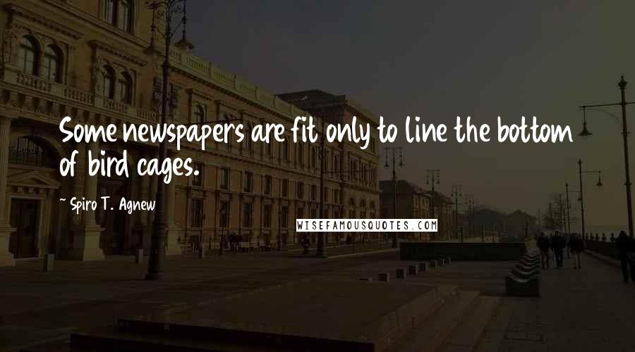 Spiro T. Agnew Quotes: Some newspapers are fit only to line the bottom of bird cages.