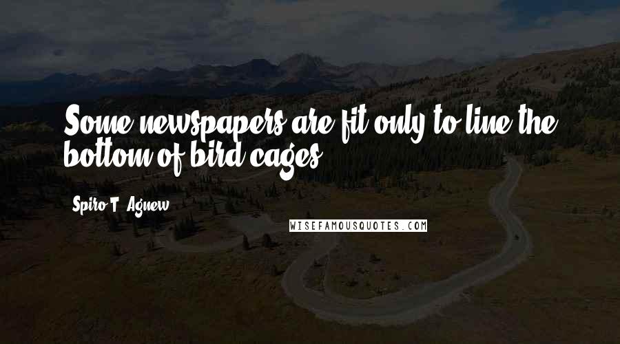 Spiro T. Agnew Quotes: Some newspapers are fit only to line the bottom of bird cages.