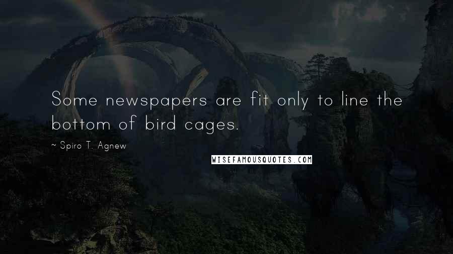 Spiro T. Agnew Quotes: Some newspapers are fit only to line the bottom of bird cages.