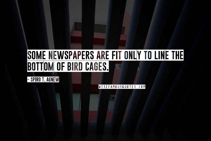 Spiro T. Agnew Quotes: Some newspapers are fit only to line the bottom of bird cages.