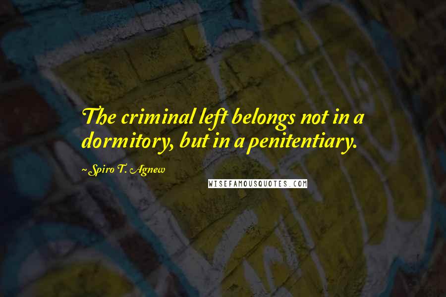 Spiro T. Agnew Quotes: The criminal left belongs not in a dormitory, but in a penitentiary.