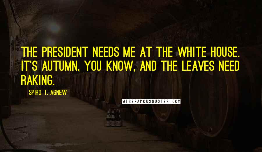 Spiro T. Agnew Quotes: The President needs me at the White House. It's autumn, you know, and the leaves need raking.