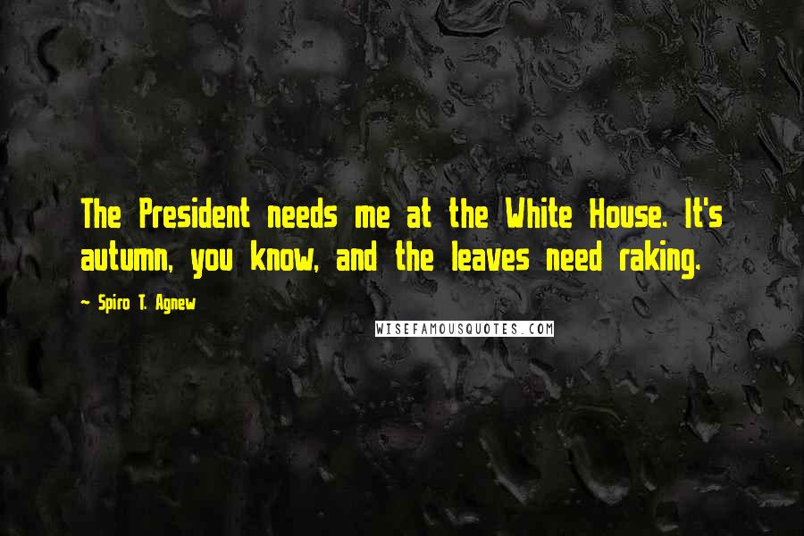 Spiro T. Agnew Quotes: The President needs me at the White House. It's autumn, you know, and the leaves need raking.