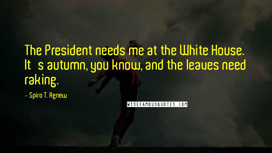 Spiro T. Agnew Quotes: The President needs me at the White House. It's autumn, you know, and the leaves need raking.