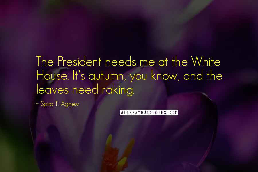 Spiro T. Agnew Quotes: The President needs me at the White House. It's autumn, you know, and the leaves need raking.