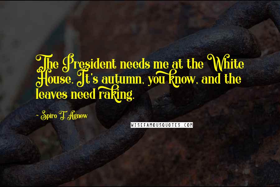 Spiro T. Agnew Quotes: The President needs me at the White House. It's autumn, you know, and the leaves need raking.