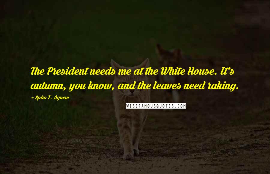 Spiro T. Agnew Quotes: The President needs me at the White House. It's autumn, you know, and the leaves need raking.