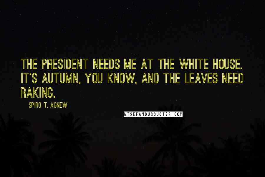 Spiro T. Agnew Quotes: The President needs me at the White House. It's autumn, you know, and the leaves need raking.
