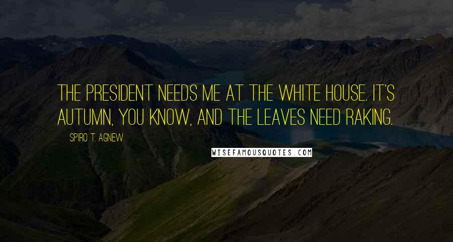 Spiro T. Agnew Quotes: The President needs me at the White House. It's autumn, you know, and the leaves need raking.