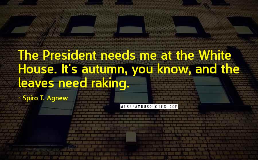 Spiro T. Agnew Quotes: The President needs me at the White House. It's autumn, you know, and the leaves need raking.