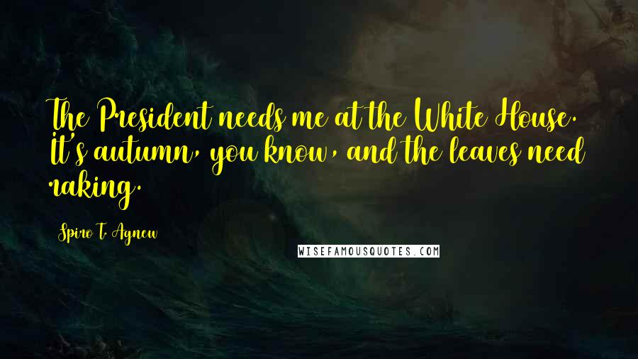 Spiro T. Agnew Quotes: The President needs me at the White House. It's autumn, you know, and the leaves need raking.