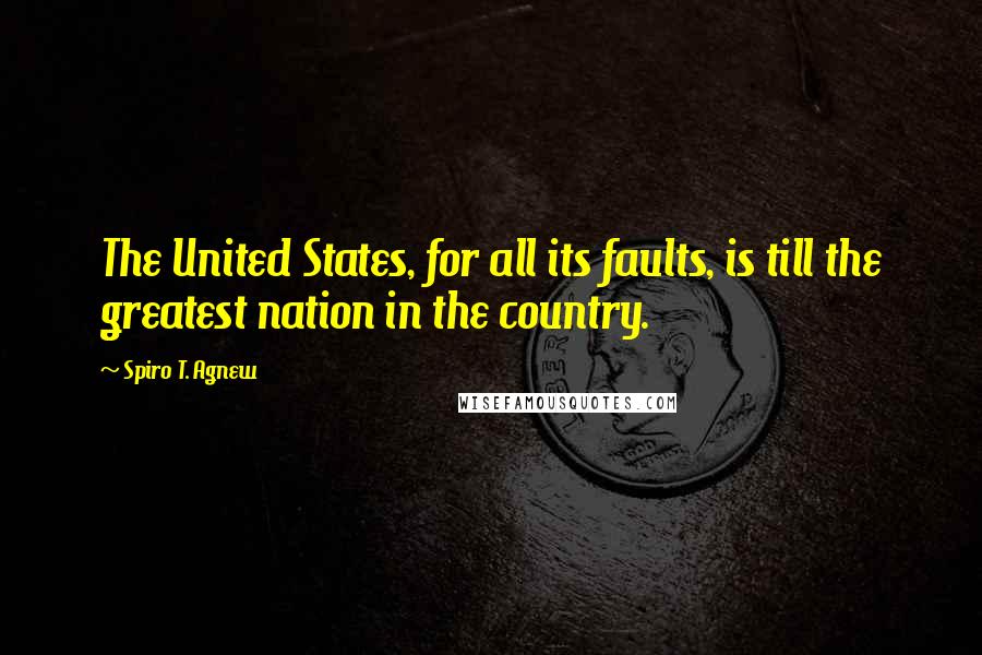 Spiro T. Agnew Quotes: The United States, for all its faults, is till the greatest nation in the country.