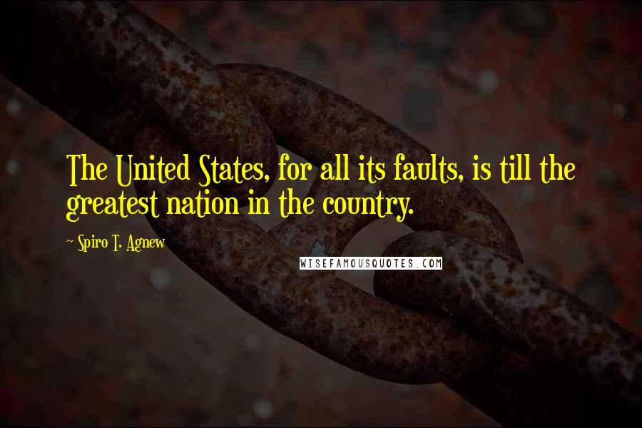 Spiro T. Agnew Quotes: The United States, for all its faults, is till the greatest nation in the country.