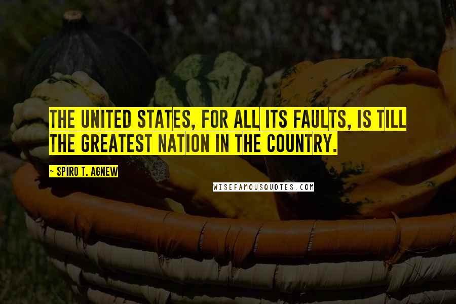 Spiro T. Agnew Quotes: The United States, for all its faults, is till the greatest nation in the country.