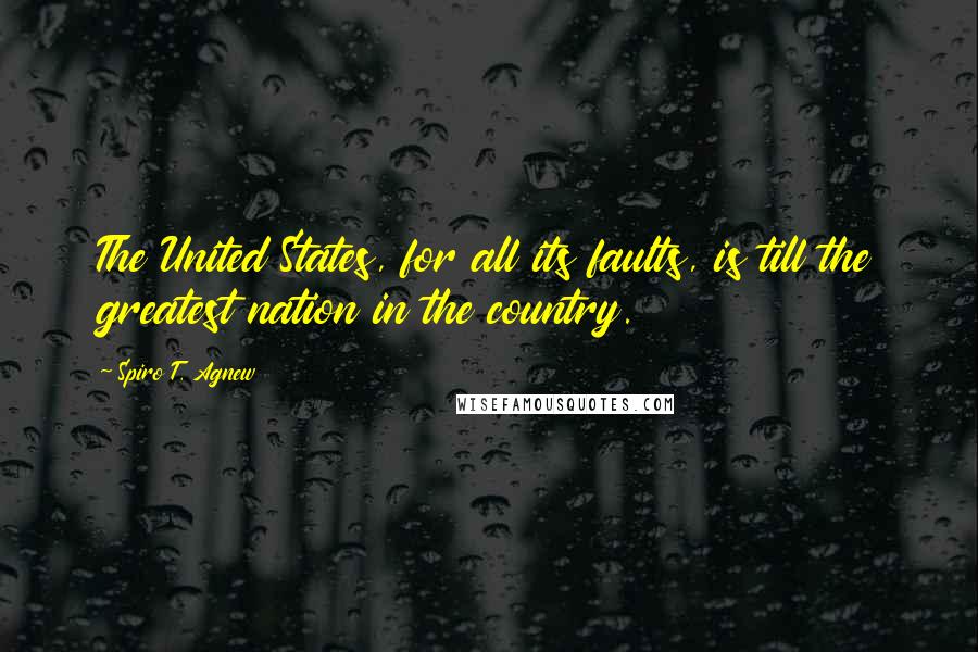 Spiro T. Agnew Quotes: The United States, for all its faults, is till the greatest nation in the country.