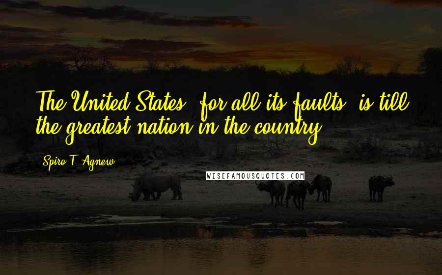 Spiro T. Agnew Quotes: The United States, for all its faults, is till the greatest nation in the country.