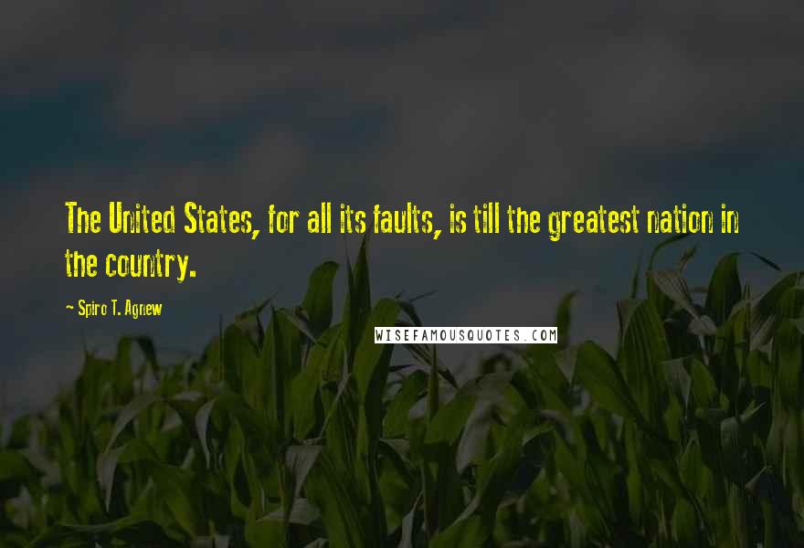 Spiro T. Agnew Quotes: The United States, for all its faults, is till the greatest nation in the country.