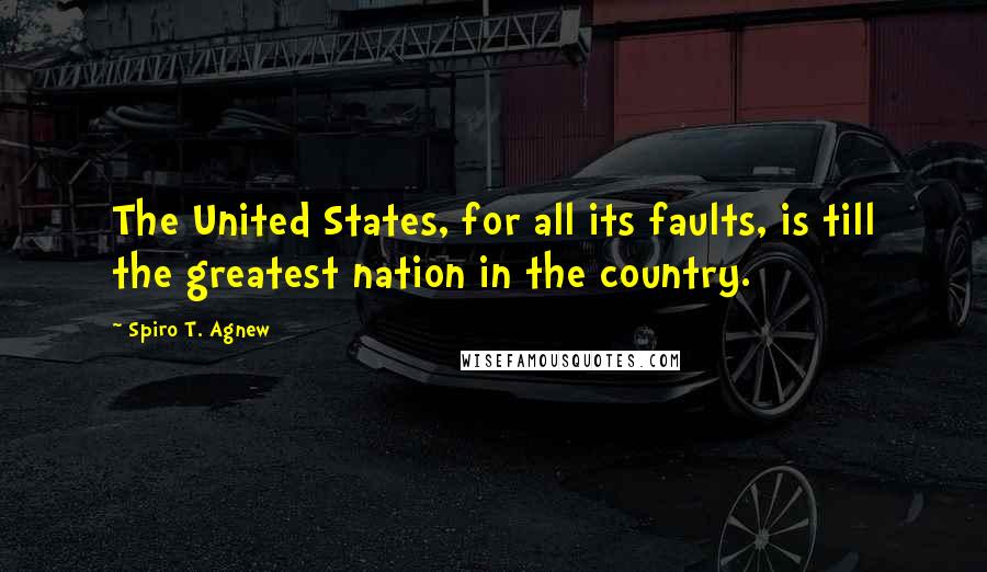 Spiro T. Agnew Quotes: The United States, for all its faults, is till the greatest nation in the country.