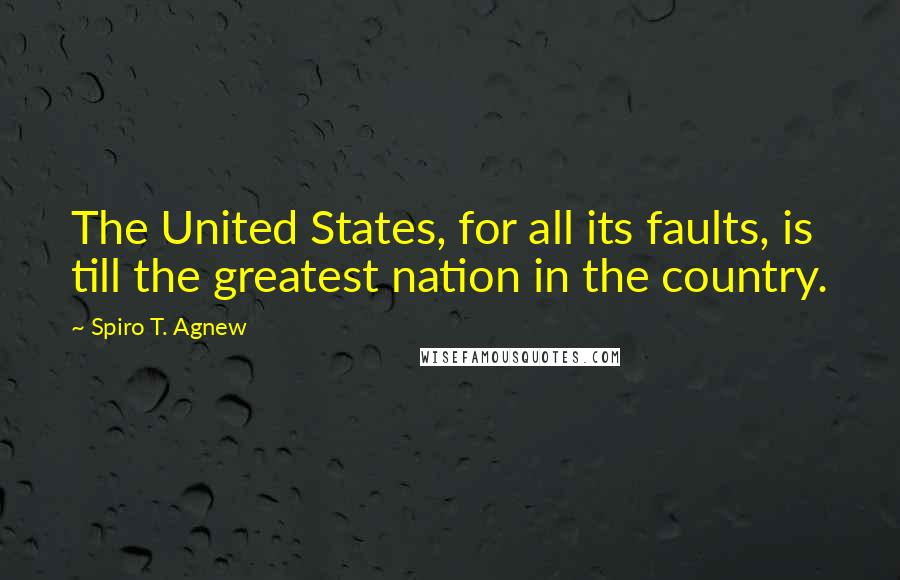 Spiro T. Agnew Quotes: The United States, for all its faults, is till the greatest nation in the country.