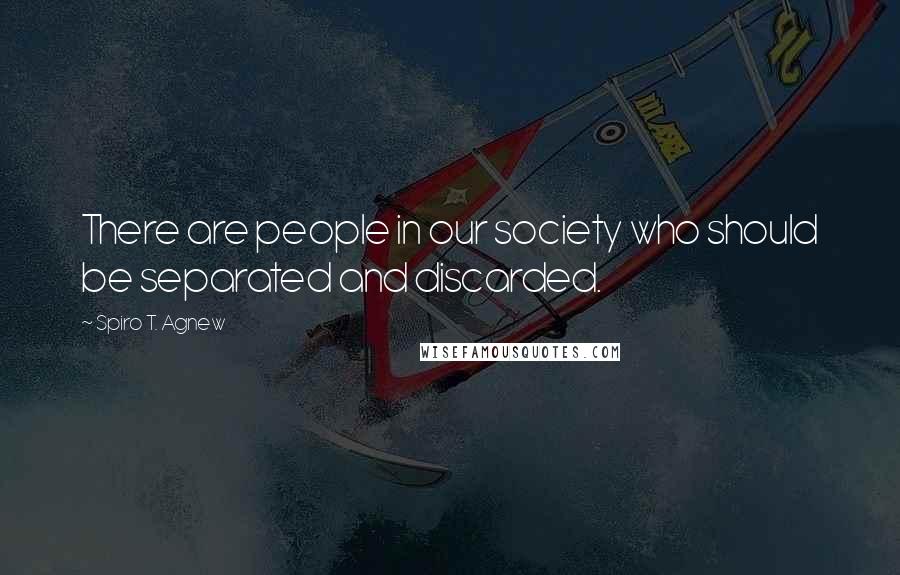 Spiro T. Agnew Quotes: There are people in our society who should be separated and discarded.
