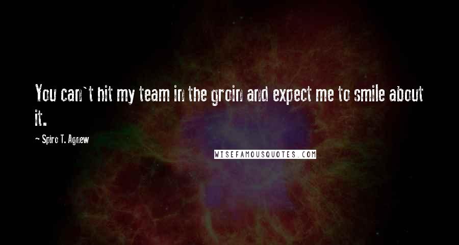 Spiro T. Agnew Quotes: You can't hit my team in the groin and expect me to smile about it.