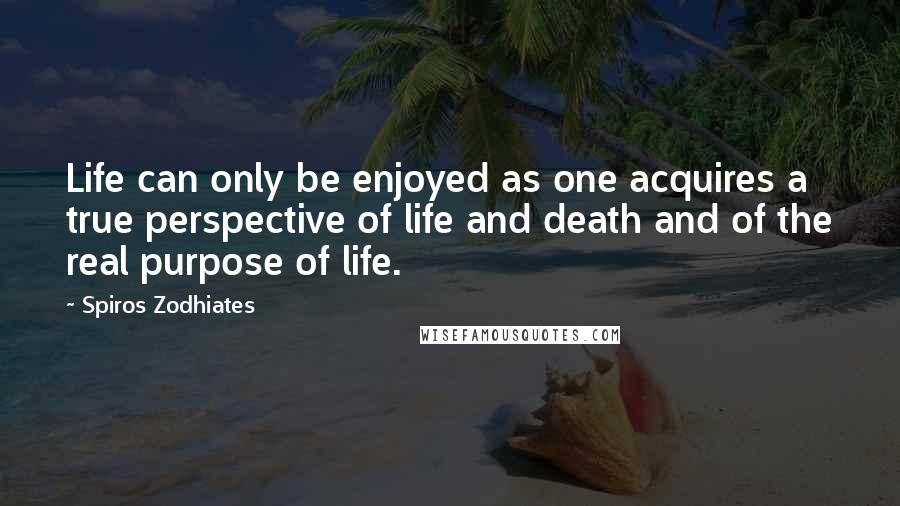 Spiros Zodhiates Quotes: Life can only be enjoyed as one acquires a true perspective of life and death and of the real purpose of life.