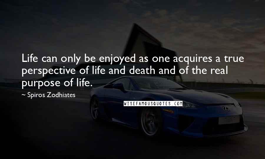 Spiros Zodhiates Quotes: Life can only be enjoyed as one acquires a true perspective of life and death and of the real purpose of life.