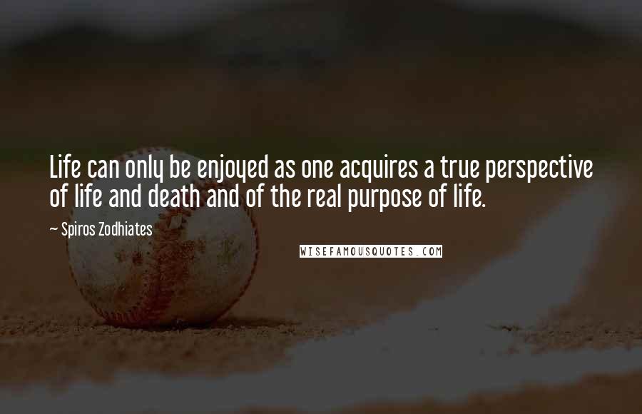 Spiros Zodhiates Quotes: Life can only be enjoyed as one acquires a true perspective of life and death and of the real purpose of life.