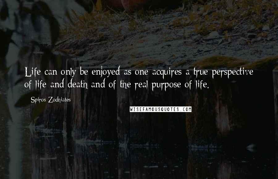 Spiros Zodhiates Quotes: Life can only be enjoyed as one acquires a true perspective of life and death and of the real purpose of life.