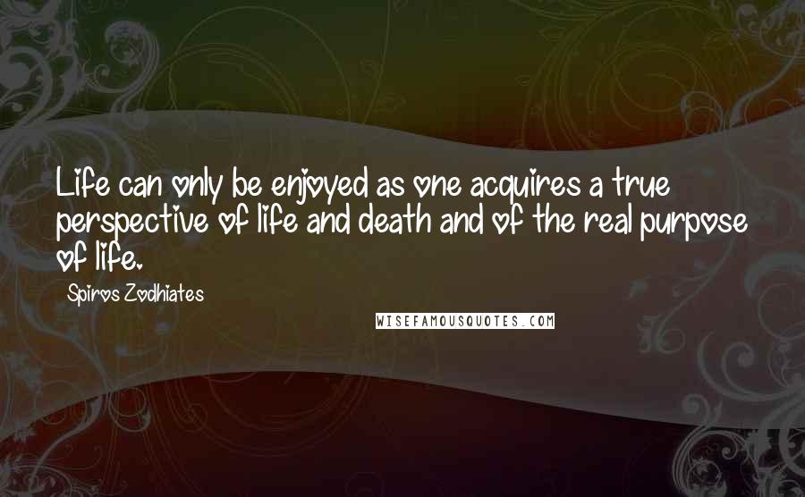 Spiros Zodhiates Quotes: Life can only be enjoyed as one acquires a true perspective of life and death and of the real purpose of life.