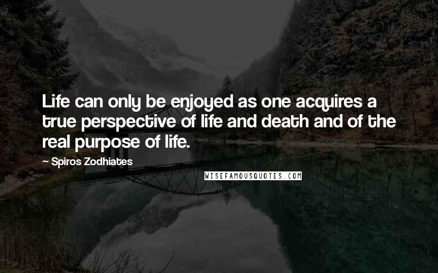 Spiros Zodhiates Quotes: Life can only be enjoyed as one acquires a true perspective of life and death and of the real purpose of life.