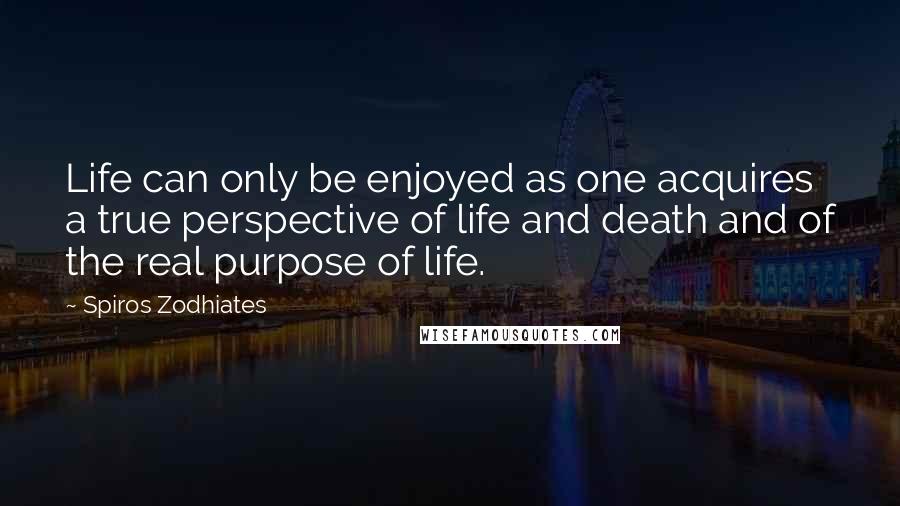 Spiros Zodhiates Quotes: Life can only be enjoyed as one acquires a true perspective of life and death and of the real purpose of life.