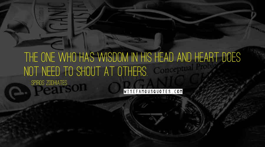 Spiros Zodhiates Quotes: The one who has wisdom in his head and heart does not need to shout at others.