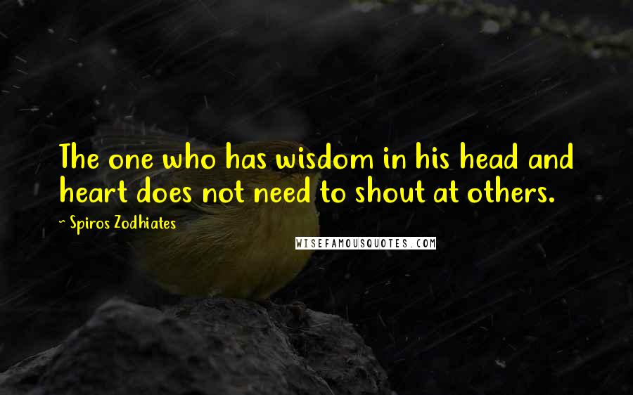Spiros Zodhiates Quotes: The one who has wisdom in his head and heart does not need to shout at others.